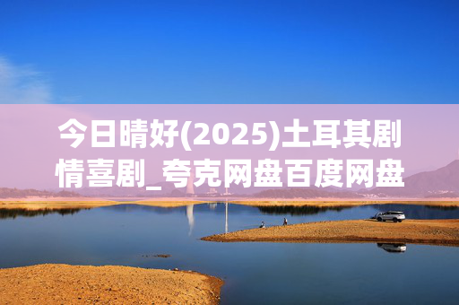 今日晴好(2025)土耳其剧情喜剧_夸克网盘百度网盘高清资源下载