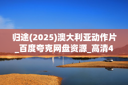 归途(2025)澳大利亚动作片_百度夸克网盘资源_高清4K下载