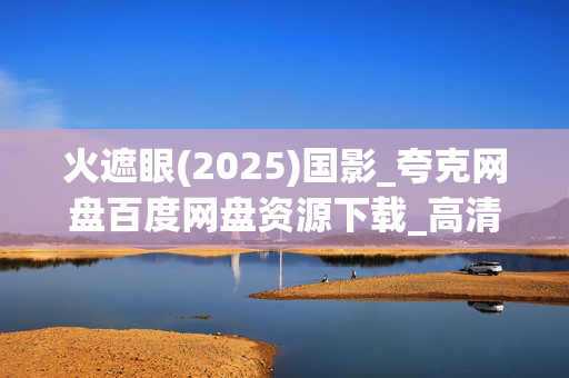 火遮眼(2025)国影_夸克网盘百度网盘资源下载_高清4K完整版