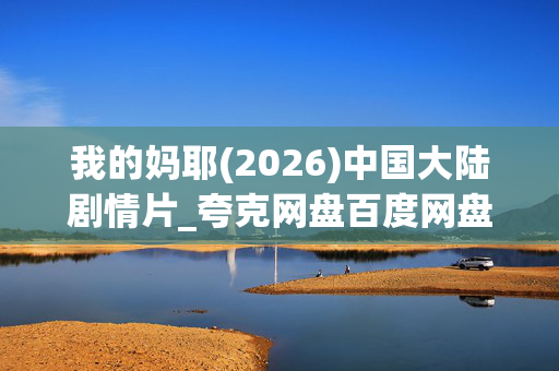 我的妈耶(2026)中国大陆剧情片_夸克网盘百度网盘资源_高清4K下载