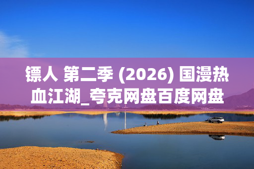 镖人 第二季 (2026) 国漫热血江湖_夸克网盘百度网盘资源_高清全集下载