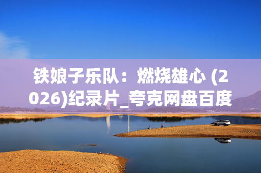 铁娘子乐队:燃烧雄心 (2026)纪录片_夸克网盘百度网盘资源_高清4K下载