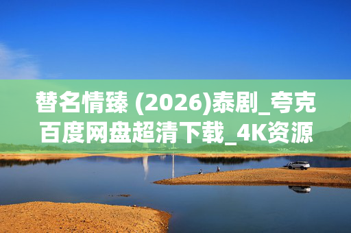 替名情臻 (2026)泰剧_夸克百度网盘超清下载_4K资源免费获取