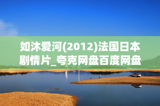 如沐爱河(2012)法国日本剧情片_夸克网盘百度网盘资源_高清4K下载