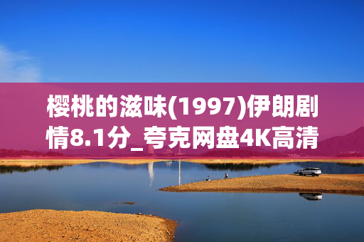 樱桃的滋味(1997)伊朗剧情8.1分_夸克网盘4K高清资源_百度网盘下载