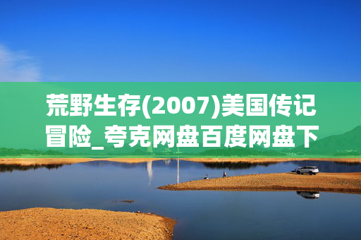 荒野生存(2007)美国传记冒险_夸克网盘百度网盘下载_豆瓣8.6高分高清资源
