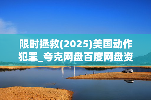 限时拯救(2025)美国动作犯罪_夸克网盘百度网盘资源_高清4K下载