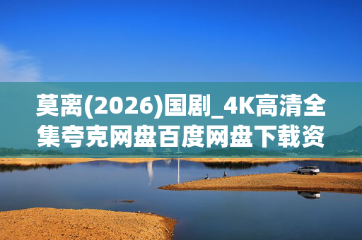 莫离(2026)国剧_4K高清全集夸克网盘百度网盘下载资源