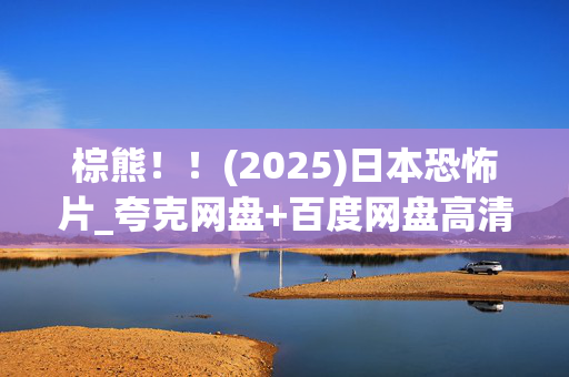 棕熊!!(2025)日本恐怖片_夸克网盘+百度网盘高清资源抢先下载