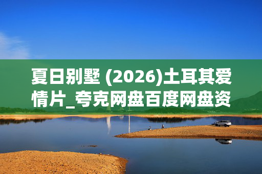 夏日别墅 (2026)土耳其爱情片_夸克网盘百度网盘资源_4K高清下载