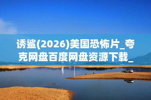 诱鲨(2026)美国恐怖片_夸克网盘百度网盘资源下载_高清4K完整版