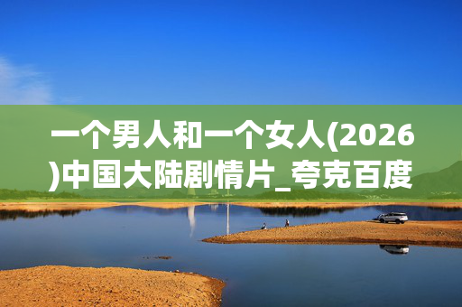 一个男人和一个女人(2026)中国大陆剧情片_夸克百度网盘资源_高清4K下载
