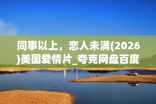 同事以上，恋人未满(2026)美国爱情片_夸克网盘百度网盘高清资源下载