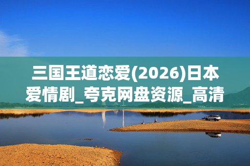 三国王道恋爱(2026)日本爱情剧_夸克网盘资源_高清完整版下载