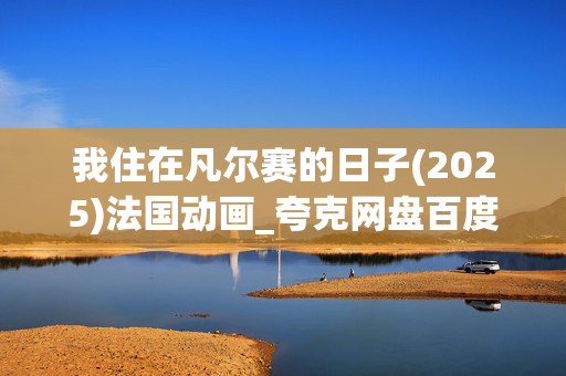 我住在凡尔赛的日子(2025)法国动画_夸克网盘百度网盘资源_高清4K下载