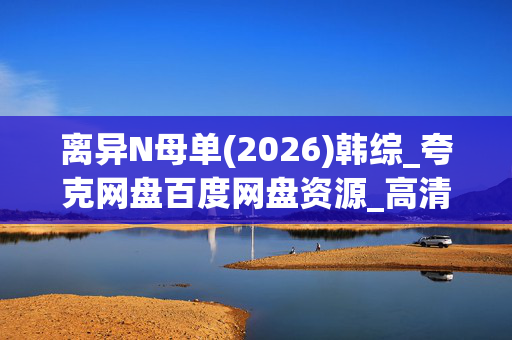 离异N母单(2026)韩综_夸克网盘百度网盘资源_高清完整版下载