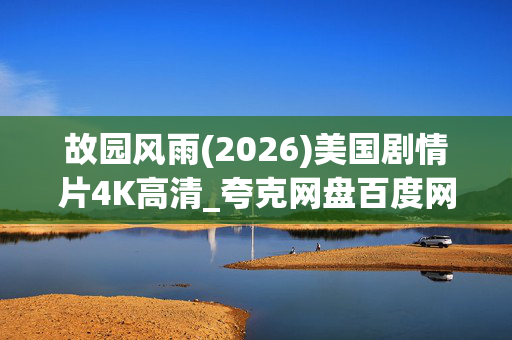 故园风雨(2026)美国剧情片4K高清_夸克网盘百度网盘资源_迅雷下载