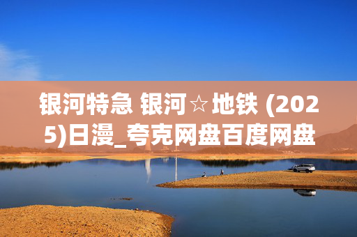 银河特急 银河☆地铁 (2025)日漫_夸克网盘百度网盘资源_4K高清下载