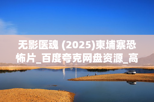 无影医魂 (2025)柬埔寨恐怖片_百度夸克网盘资源_高清4K下载
