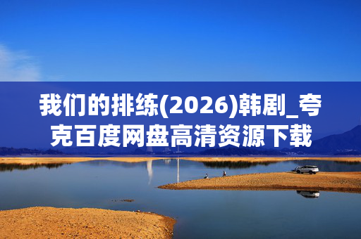 我们的排练(2026)韩剧_夸克百度网盘高清资源下载