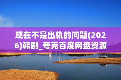 现在不是出轨的问题(2026)韩剧_夸克百度网盘资源_高清4K下载