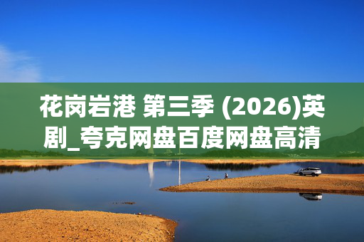 花岗岩港 第三季 (2026)英剧_夸克网盘百度网盘高清4K下载资源