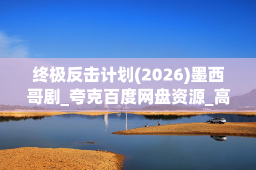 终极反击计划(2026)墨西哥剧_夸克百度网盘资源_高清4K下载