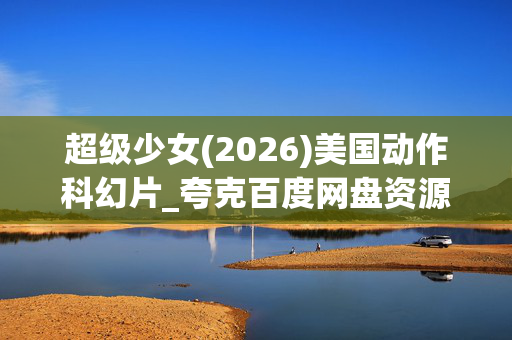 超级少女(2026)美国动作科幻片_夸克百度网盘资源_高清4K下载