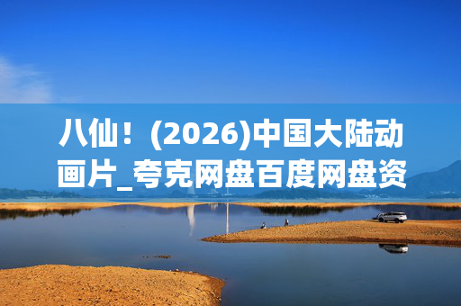 八仙！(2026)中国大陆动画片_夸克网盘百度网盘资源_高清4K下载