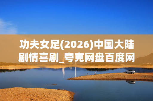 功夫女足(2026)中国大陆剧情喜剧_夸克网盘百度网盘资源_高清4K抢先下载