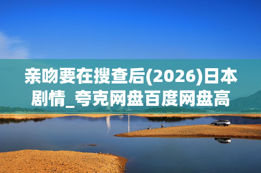 亲吻要在搜查后(2026)日本剧情_夸克网盘百度网盘高清4K资源下载