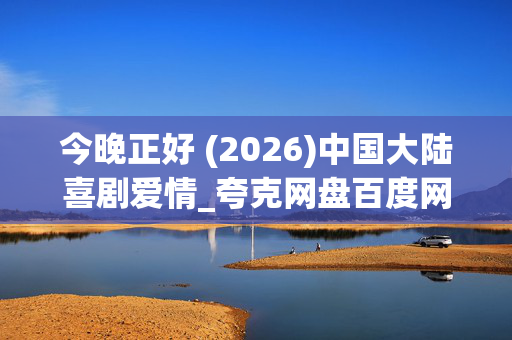 今晚正好 (2026)中国大陆喜剧爱情_夸克网盘百度网盘高清4K资源下载