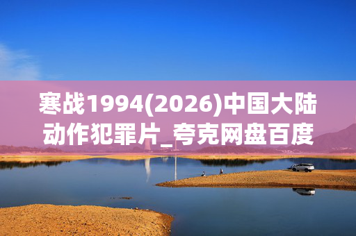 寒战1994(2026)中国大陆动作犯罪片_夸克网盘百度网盘高清下载资源
