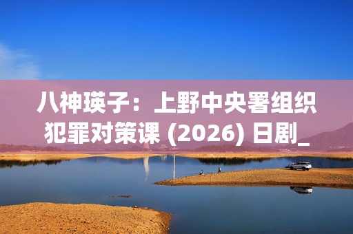 八神瑛子:上野中央署组织犯罪对策课 (2026) 日剧_夸克网盘百度网盘高清资源下载