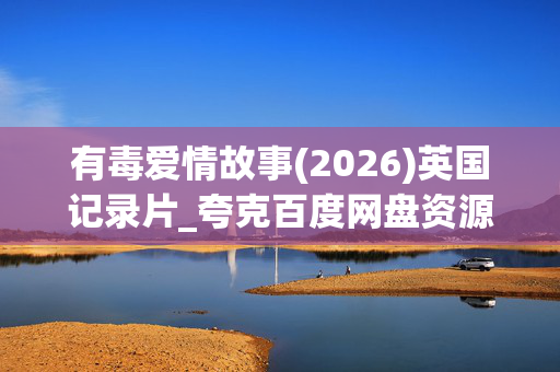 有毒爱情故事(2026)英国记录片_夸克百度网盘资源_高清4K下载