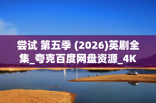 尝试 第五季 (2026)英剧全集_夸克百度网盘资源_4K高清下载