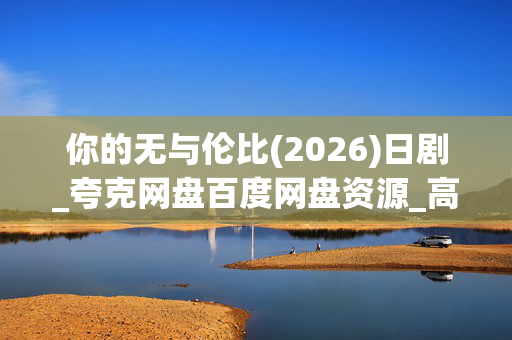 你的无与伦比(2026)日剧_夸克网盘百度网盘资源_高清4K下载