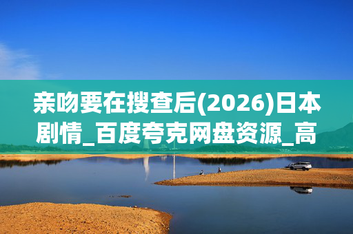 亲吻要在搜查后(2026)日本剧情_百度夸克网盘资源_高清4K下载