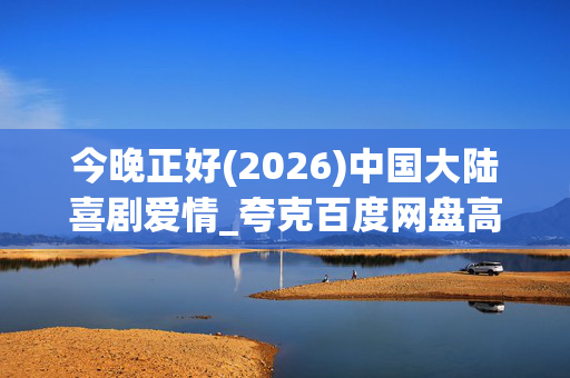 今晚正好(2026)中国大陆喜剧爱情_夸克百度网盘高清资源4K下载
