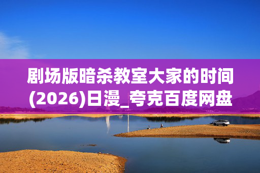 剧场版暗杀教室大家的时间(2026)日漫_夸克百度网盘高清4K资源下载