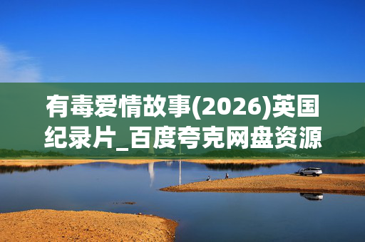 有毒爱情故事(2026)英国纪录片_百度夸克网盘资源_高清4K下载