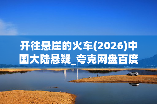 开往悬崖的火车(2026)中国大陆悬疑_夸克网盘百度网盘资源_高清4K下载