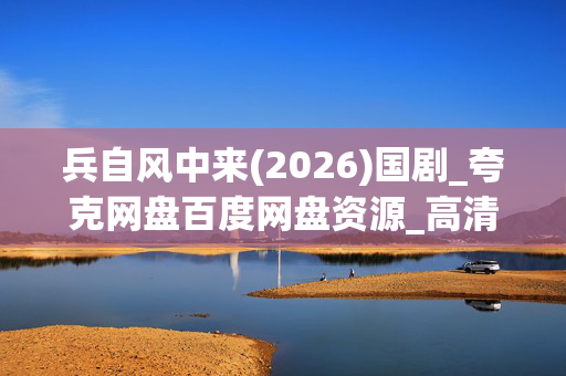 兵自风中来(2026)国剧_夸克网盘百度网盘资源_高清4K下载