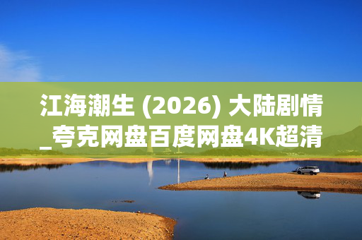 江海潮生 (2026) 大陆剧情_夸克网盘百度网盘4K超清资源下载