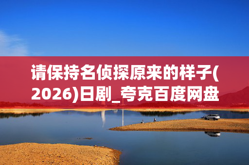 请保持名侦探原来的样子(2026)日剧_夸克百度网盘高清4K资源下载