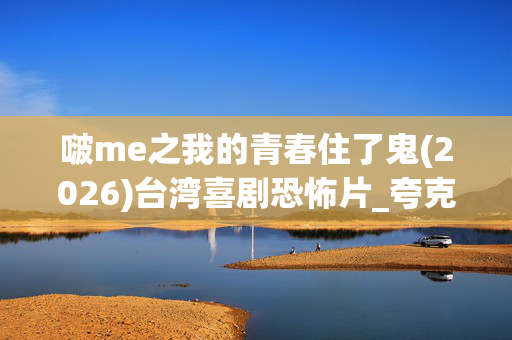 啵me之我的青春住了鬼(2026)台湾喜剧恐怖片_夸克网盘百度网盘资源_高清4K下载