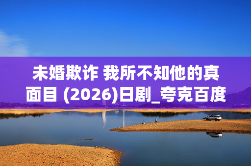 未婚欺诈 我所不知他的真面目 (2026)日剧_夸克百度网盘高清资源下载