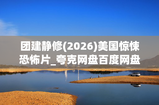 团建静修(2026)美国惊悚恐怖片_夸克网盘百度网盘资源_高清4K下载