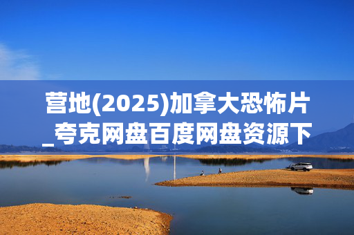 营地(2025)加拿大恐怖片_夸克网盘百度网盘资源下载_高清4K无删减