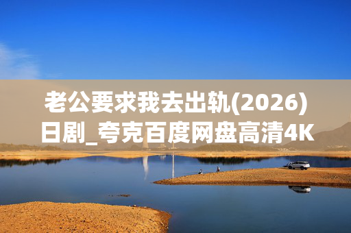 老公要求我去出轨(2026)日剧_夸克百度网盘高清4K资源下载